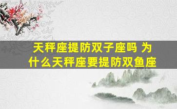 天秤座提防双子座吗 为什么天秤座要提防双鱼座